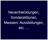 Neuentwicklungen,
Sonderaktionen,
Messen/ Ausstellungen,
etc. ...